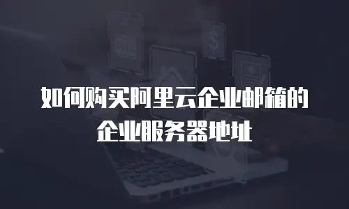 如何购买阿里云企业邮箱的企业服务器地址