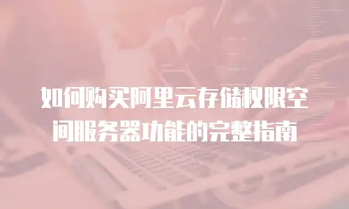 如何购买阿里云存储权限空间服务器功能的完整指南