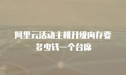阿里云活动主机升级内存要多少钱一个台席