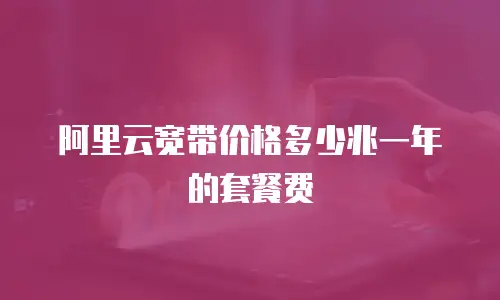 阿里云宽带价格多少兆一年的套餐费