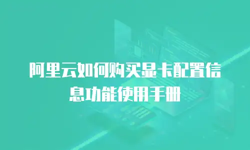 阿里云如何购买显卡配置信息功能使用手册