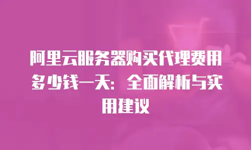 阿里云服务器购买代理费用多少钱一天：全面解析与实用建议