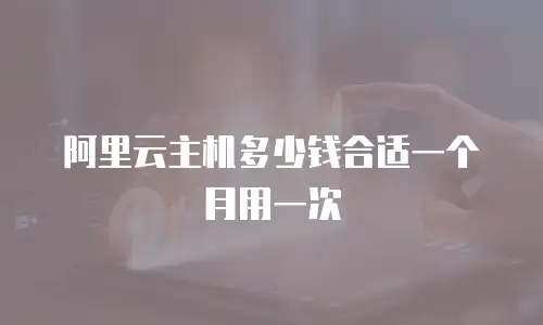 阿里云主机多少钱合适一个月用一次