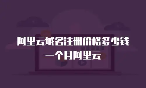 阿里云域名注册价格多少钱一个月阿里云
