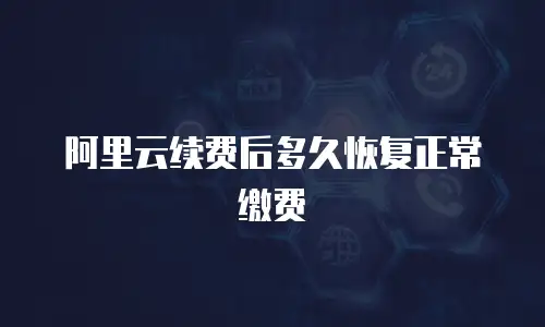 阿里云续费后多久恢复正常缴费