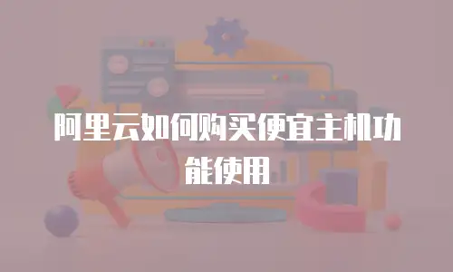 阿里云如何购买便宜主机功能使用