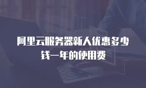 阿里云服务器新人优惠多少钱一年的使用费