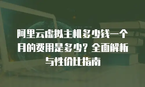 阿里云虚拟主机多少钱一个月的费用是多少？全面解析与性价比指南