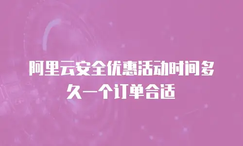阿里云安全优惠活动时间多久一个订单合适