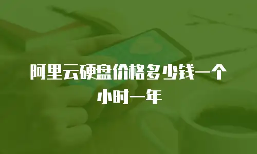 阿里云硬盘价格多少钱一个小时一年
