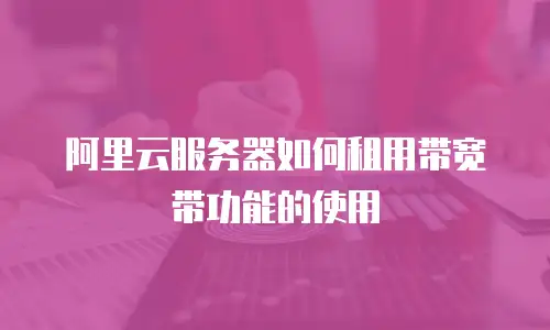 阿里云服务器如何租用带宽带功能的使用