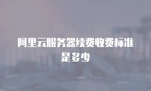 阿里云服务器续费收费标准是多少