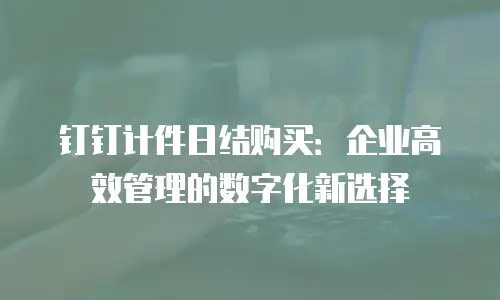 钉钉计件日结购买：企业高效管理的数字化新选择