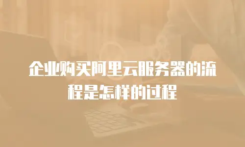 企业购买阿里云服务器的流程是怎样的过程