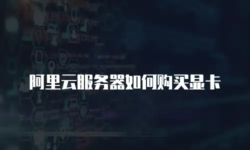 阿里云服务器如何购买显卡