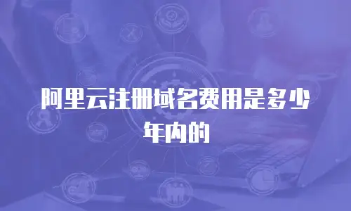 阿里云注册域名费用是多少年内的