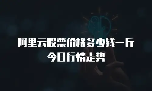 阿里云股票价格多少钱一斤今日行情走势