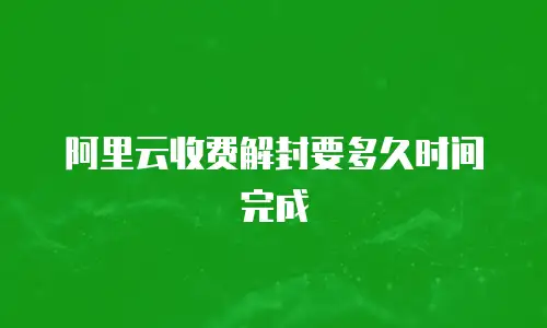 阿里云收费解封要多久时间完成