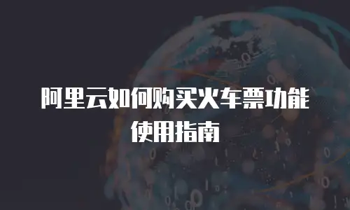阿里云如何购买火车票功能使用指南