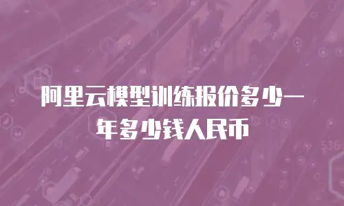 阿里云模型训练报价多少一年多少钱人民币