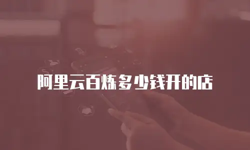 阿里云百炼多少钱开的店