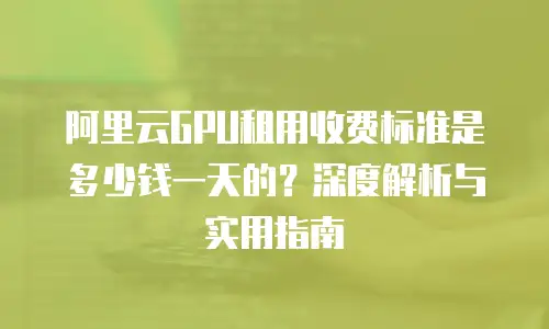 阿里云GPU租用收费标准是多少钱一天的？深度解析与实用指南