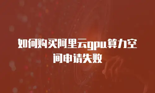 如何购买阿里云gpu算力空间申请失败