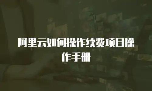 阿里云如何操作续费项目操作手册