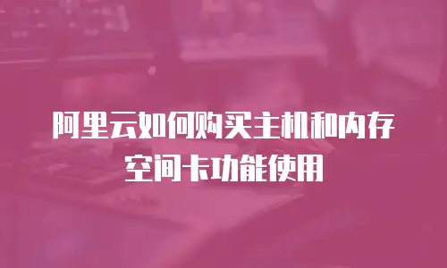 阿里云如何购买主机和内存空间卡功能使用