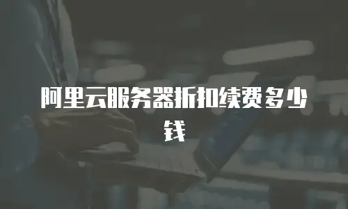 阿里云服务器折扣续费多少钱