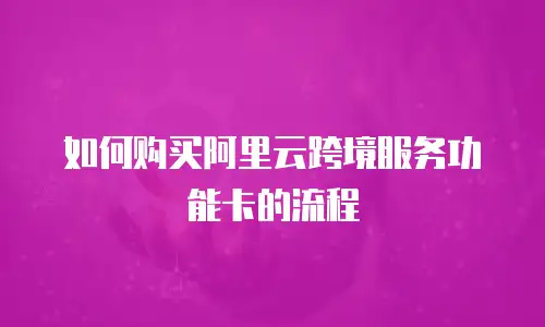 如何购买阿里云跨境服务功能卡的流程