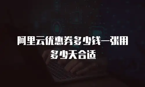 阿里云优惠券多少钱一张用多少天合适