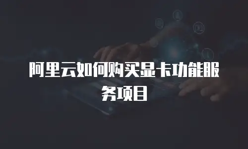 阿里云如何购买显卡功能服务项目