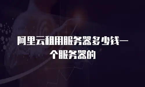 阿里云租用服务器多少钱一个服务器的