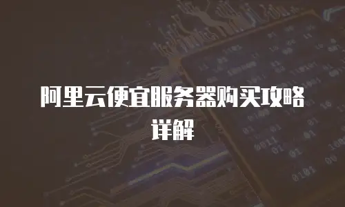 阿里云便宜服务器购买攻略详解