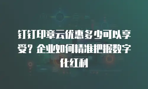 钉钉印章云优惠多少可以享受？企业如何精准把握数字化红利