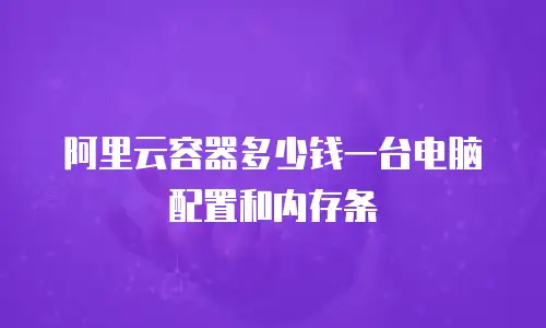 阿里云容器多少钱一台电脑配置和内存条