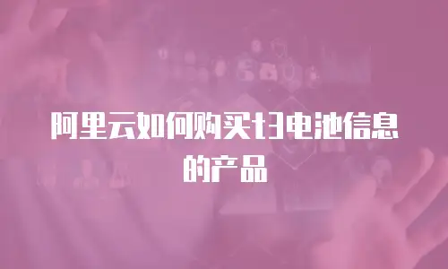 阿里云如何购买t3电池信息的产品