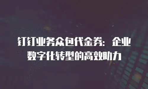 钉钉业务众包代金券：企业数字化转型的高效助力