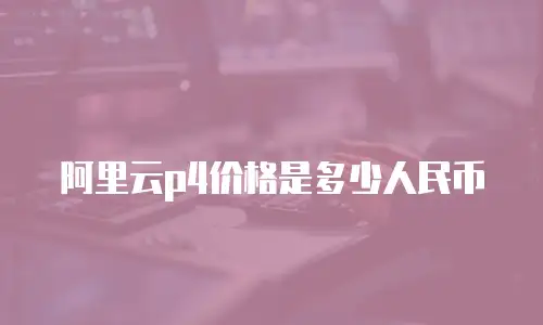 阿里云p4价格是多少人民币