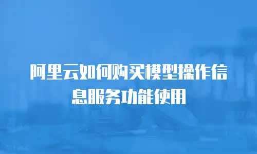 阿里云如何购买模型操作信息服务功能使用