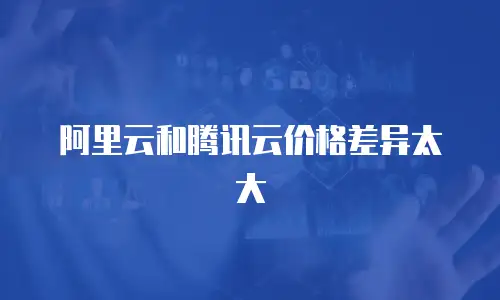 阿里云和腾讯云价格差异太大
