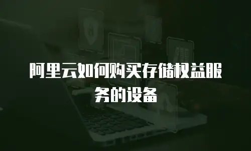 阿里云如何购买存储权益服务的设备