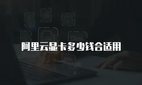 阿里云显卡多少钱合适用