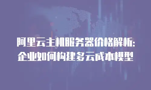 阿里云主机服务器价格解析：企业如何构建多云成本模型