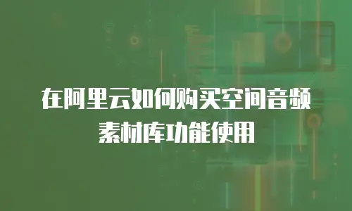 在阿里云如何购买空间音频素材库功能使用