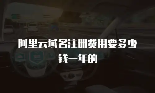 阿里云域名注册费用要多少钱一年的