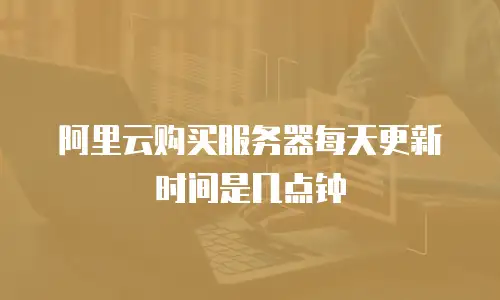 阿里云购买服务器每天更新时间是几点钟
