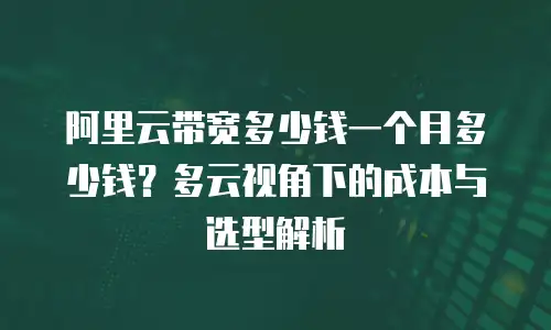 阿里云带宽多少钱一个月多少钱？多云视角下的成本与选型解析
