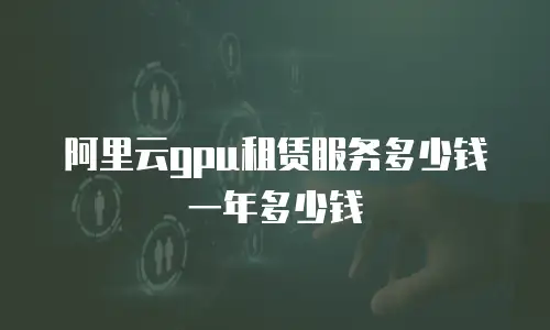 阿里云gpu租赁服务多少钱一年多少钱